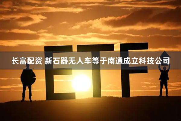 长富配资 新石器无人车等于南通成立科技公司