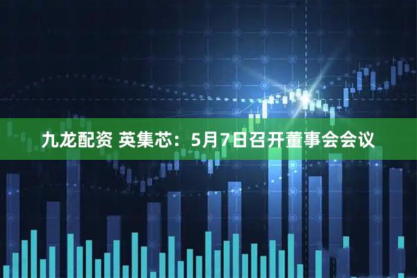 九龙配资 英集芯：5月7日召开董事会会议