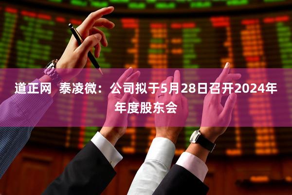 道正网  泰凌微：公司拟于5月28日召开2024年年度股东会
