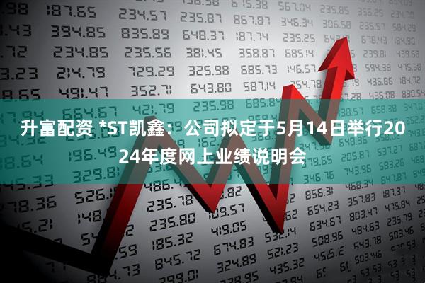 升富配资 *ST凯鑫：公司拟定于5月14日举行2024年度网上业绩说明会