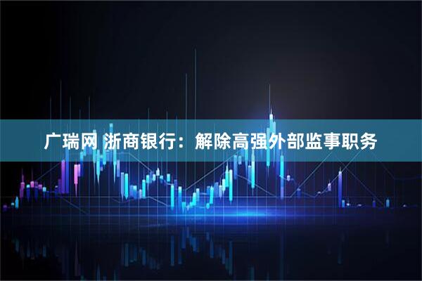 广瑞网 浙商银行：解除高强外部监事职务