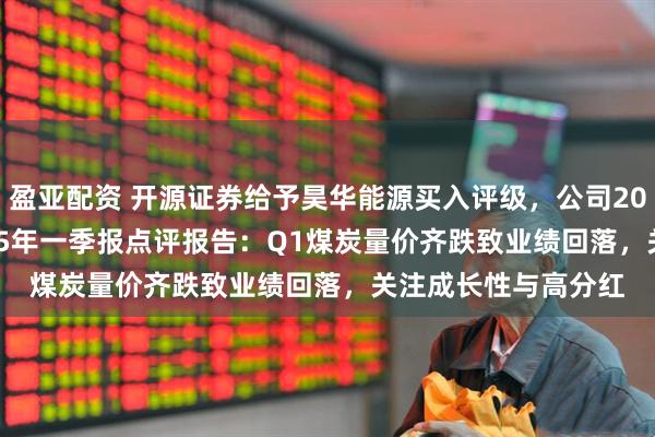 盈亚配资 开源证券给予昊华能源买入评级，公司2024年报&2025年一季报点评报告：Q1煤炭量价齐跌致业绩回落，关注成长性与高分红