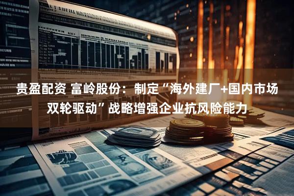 贵盈配资 富岭股份：制定“海外建厂+国内市场双轮驱动”战略增强企业抗风险能力