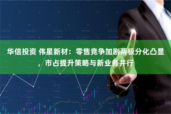 华信投资 伟星新材：零售竞争加剧两极分化凸显，市占提升策略与新业务并行