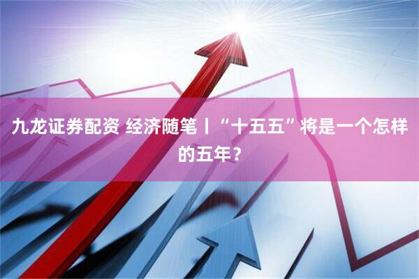 九龙证券配资 经济随笔丨“十五五”将是一个怎样的五年？