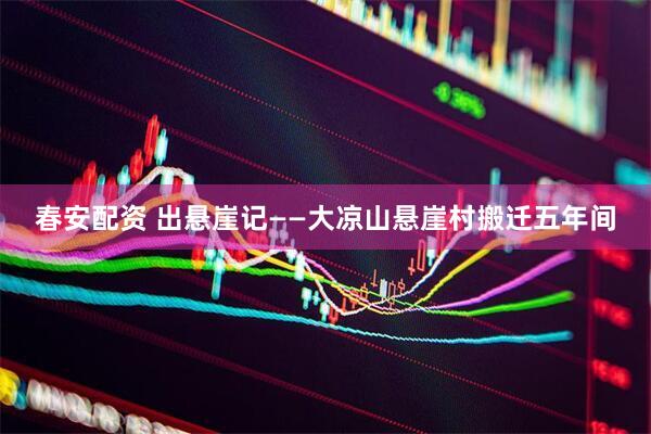 春安配资 出悬崖记——大凉山悬崖村搬迁五年间
