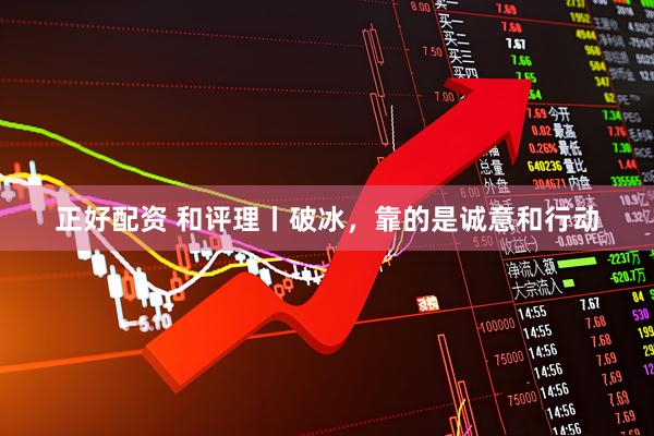 正好配资 和评理丨破冰，靠的是诚意和行动