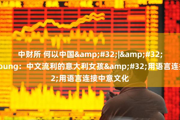 中财所 何以中国&#32;|&#32;中国超有young：中文流利的意大利女孩&#32;用语言连接中意文化