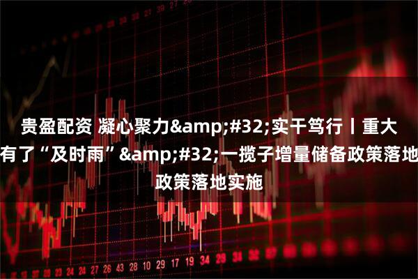 贵盈配资 凝心聚力&#32;实干笃行丨重大工程有了“及时雨”&#32;一揽子增量储备政策落地实施