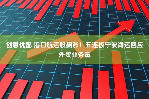 创惠优配 港口航运股飙涨！五连板宁波海运回应外贸业务量
