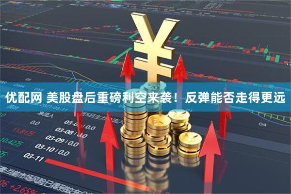 优配网 美股盘后重磅利空来袭！反弹能否走得更远