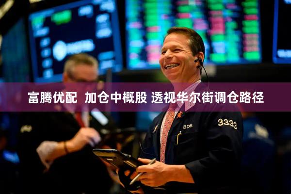 富腾优配  加仓中概股 透视华尔街调仓路径