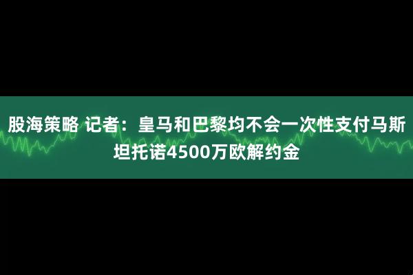 股海策略 记者：皇马和巴黎均不会一次性支付马斯坦托诺4500万欧解约金