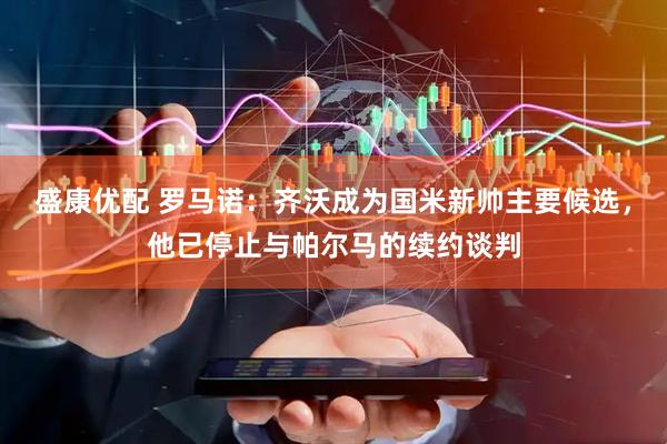盛康优配 罗马诺：齐沃成为国米新帅主要候选，他已停止与帕尔马的续约谈判