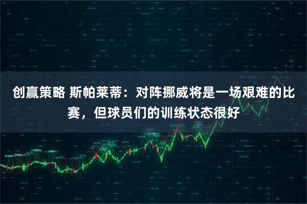 创赢策略 斯帕莱蒂：对阵挪威将是一场艰难的比赛，但球员们的训练状态很好