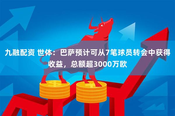 九融配资 世体：巴萨预计可从7笔球员转会中获得收益，总额超3000万欧