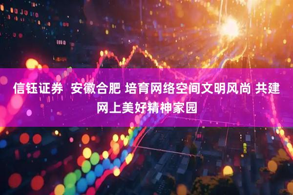 信钰证券  安徽合肥 培育网络空间文明风尚 共建网上美好精神家园