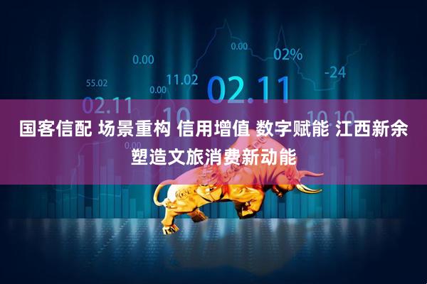 国客信配 场景重构 信用增值 数字赋能 江西新余塑造文旅消费新动能