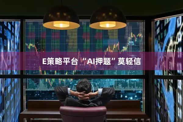 E策略平台 “AI押题”莫轻信