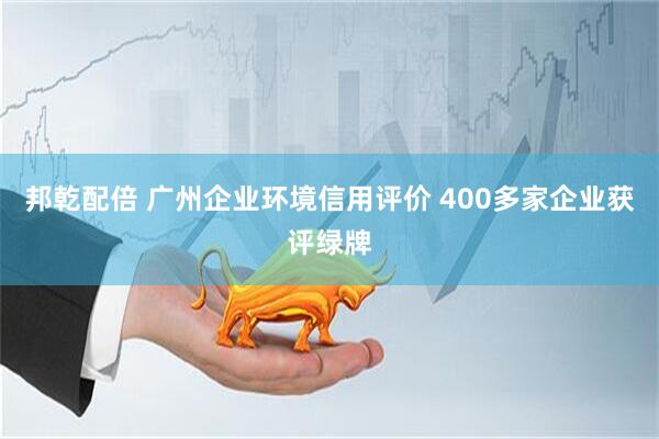 邦乾配倍 广州企业环境信用评价 400多家企业获评绿牌