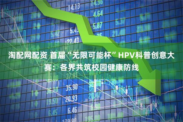 淘配网配资 首届“无限可能杯”HPV科普创意大赛：各界共筑校园健康防线