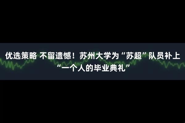 优选策略 不留遗憾！苏州大学为“苏超”队员补上“一个人的毕业典礼”