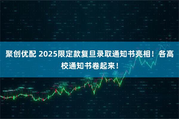 聚创优配 2025限定款复旦录取通知书亮相！各高校通知书卷起来！