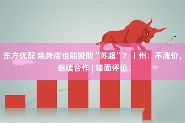 东方优配 烧烤店也能赞助“苏超”？丨州：不涨价，继续合作 | 锋面评论