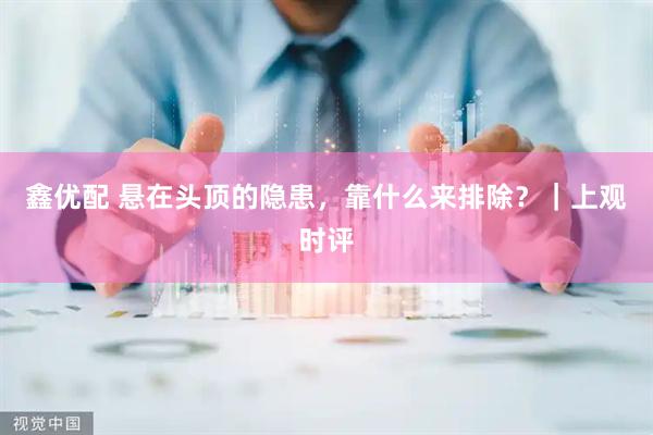 鑫优配 悬在头顶的隐患，靠什么来排除？｜上观时评