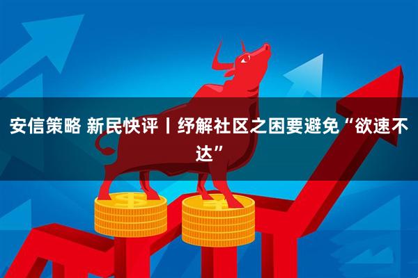 安信策略 新民快评丨纾解社区之困要避免“欲速不达”