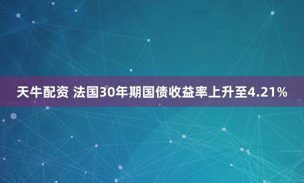 天牛配资 法国30年期国债收益率上升至4.21%