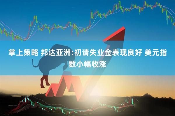 掌上策略 邦达亚洲:初请失业金表现良好 美元指数小幅收涨