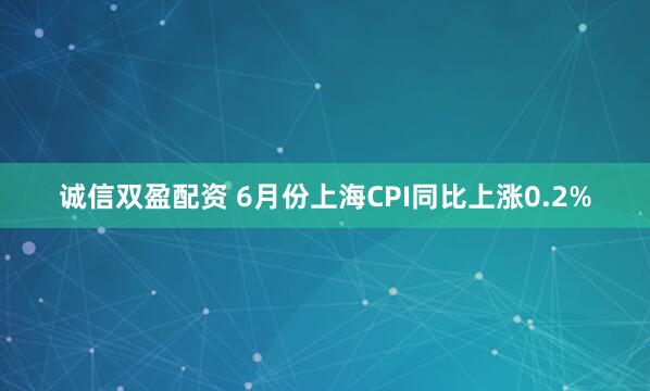 诚信双盈配资 6月份上海CPI同比上涨0.2%