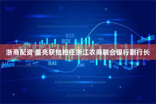 浙商配资 盛亮获批担任浙江农商联合银行副行长