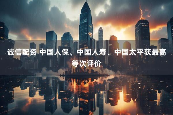 诚信配资 中国人保、中国人寿、中国太平获最高等次评价