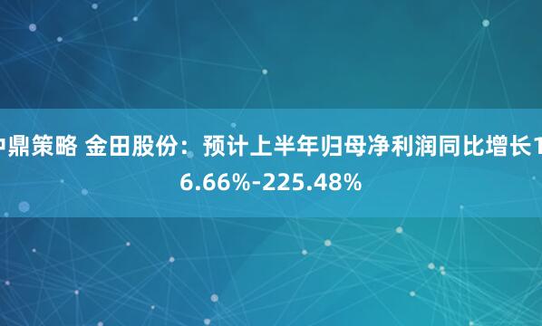 中鼎策略 金田股份：预计上半年归母净利润同比增长176.66%-225.48%