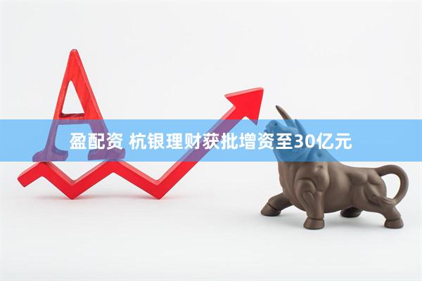 盈配资 杭银理财获批增资至30亿元