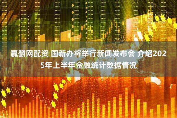 赢翻网配资 国新办将举行新闻发布会 介绍2025年上半年金融统计数据情况