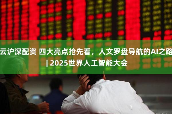 云沪深配资 四大亮点抢先看，人文罗盘导航的AI之路 | 2025世界人工智能大会