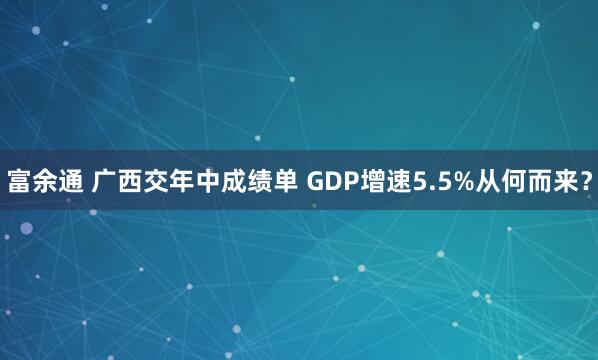 富余通 广西交年中成绩单 GDP增速5.5%从何而来？