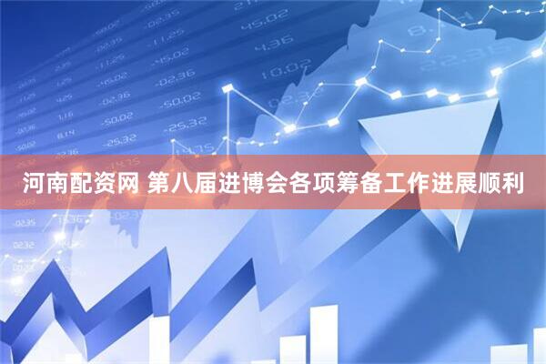 河南配资网 第八届进博会各项筹备工作进展顺利