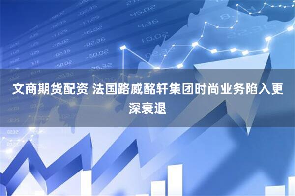 文商期货配资 法国路威酩轩集团时尚业务陷入更深衰退