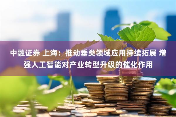 中融证券 上海：推动垂类领域应用持续拓展 增强人工智能对产业转型升级的催化作用