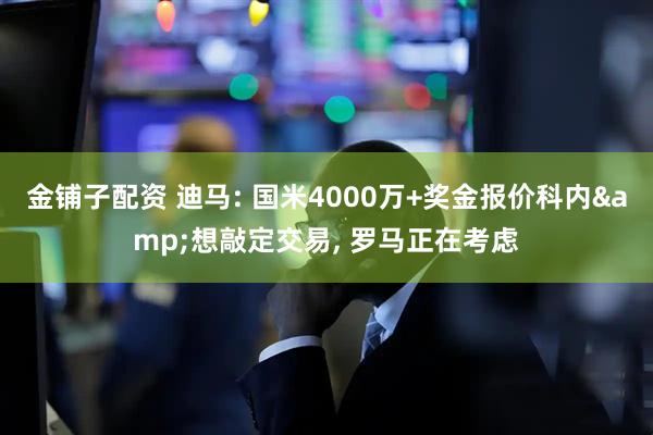金铺子配资 迪马: 国米4000万+奖金报价科内&想敲定交易, 罗马正在考虑