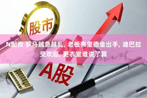 N配资 罗马越急越乱, 老板弗里德金出手, 迪巴拉受欢迎, 更衣室谁说了算