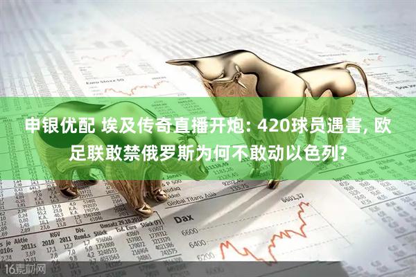 申银优配 埃及传奇直播开炮: 420球员遇害, 欧足联敢禁俄罗斯为何不敢动以色列?