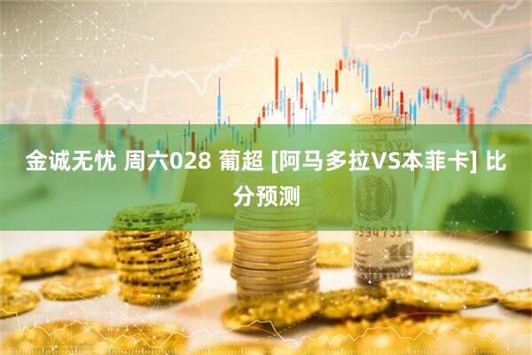 金诚无忧 周六028 葡超 [阿马多拉VS本菲卡] 比分预测