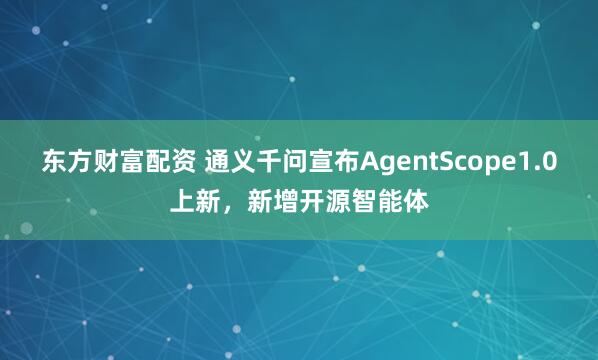 东方财富配资 通义千问宣布AgentScope1.0上新，新增开源智能体