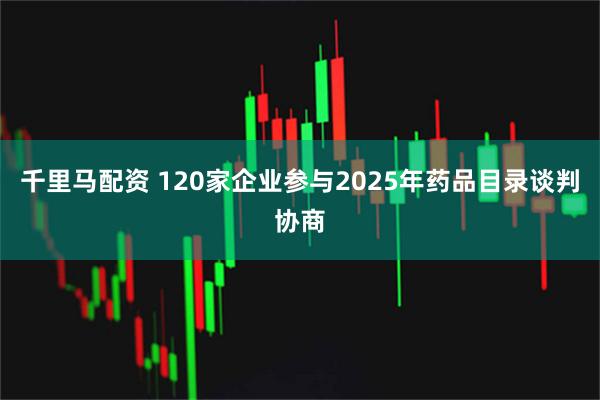 千里马配资 120家企业参与2025年药品目录谈判协商