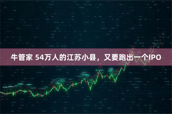 牛管家 54万人的江苏小县，又要跑出一个IPO